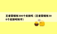 王者荣耀有300个皮肤吗（王者荣耀有300个皮肤吗知乎）