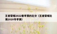 王者荣耀2022春季赛的比分（王者荣耀比赛2020冬季赛）