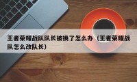 王者荣耀战队队长被换了怎么办（王者荣耀战队怎么改队长）