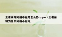 王者荣耀网络不稳定怎么办oppo（王者荣耀为什么网络不稳定）