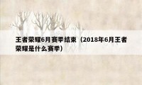 王者荣耀6月赛季结束（2018年6月王者荣耀是什么赛季）