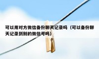 可以用对方微信备份聊天记录吗（可以备份聊天记录到别的微信号吗）