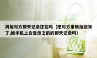 再加对方聊天记录还在吗（把对方重新加回来了,她手机上会显示之前的聊天记录吗）