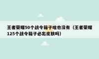 王者荣耀50个战令箱子啥也没有（王者荣耀125个战令箱子必出皮肤吗）