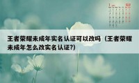 王者荣耀未成年实名认证可以改吗（王者荣耀未成年怎么改实名认证?）