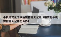 手机格式化了以后微信聊天记录（格式化手机微信聊天记录怎么办）