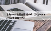 华为nova玩王者荣耀卡吗（华为nova3打王者荣耀卡吗）