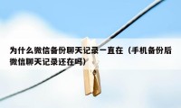 为什么微信备份聊天记录一直在（手机备份后微信聊天记录还在吗）