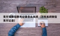 支付宝微信聊天记录怎么关闭（怎样关闭微信支付记录）