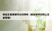 微信王者荣耀可以扫码吗（微信如何扫码上王者荣耀）