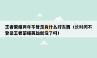 王者荣耀两年不登录有什么好东西（长时间不登录王者荣耀英雄就没了吗）