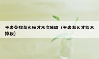 王者荣耀怎么玩才不会掉段（王者怎么才能不掉段）