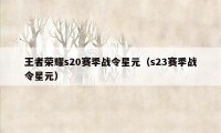 王者荣耀s20赛季战令星元（s23赛季战令星元）