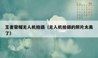 王者荣耀无人机拍摄（无人机拍摄的照片太美了）