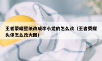 王者荣耀壁纸改成李小龙的怎么改（王者荣耀头像怎么改大图）