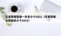 王者荣耀英雄一共多少个2022（王者荣耀全英雄多少个2021）