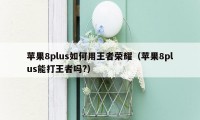 苹果8plus如何用王者荣耀（苹果8plus能打王者吗?）