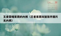 王者荣耀紫霞的内裤（王者紫霞双腿张开图片无内裤）