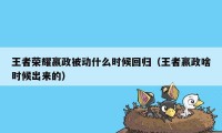 王者荣耀嬴政被动什么时候回归（王者嬴政啥时候出来的）