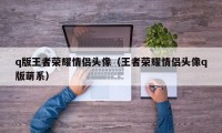 q版王者荣耀情侣头像（王者荣耀情侣头像q版萌系）