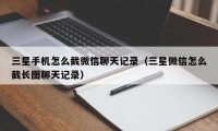 三星手机怎么截微信聊天记录（三星微信怎么截长图聊天记录）