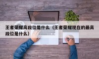 王者荣耀高段位是什么（王者荣耀现在的最高段位是什么）