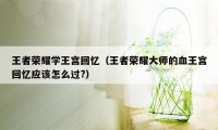 王者荣耀学王宫回忆（王者荣耀大师的血王宫回忆应该怎么过?）