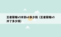 王者荣耀v5冲到v8多少钱（王者荣耀v5冲了多少钱）