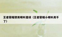 王者荣耀使用喇叭错误（王者荣耀小喇叭用不了）