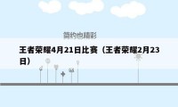 王者荣耀4月21日比赛（王者荣耀2月23日）