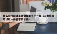 什么软件能让王者荣耀的名字一样（王者荣耀可以改一样名字的软件）