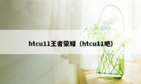 htcu11王者荣耀（htcu11吧）