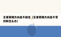 王者荣耀方向盘不固定（王者荣耀方向盘不受控制怎么办）