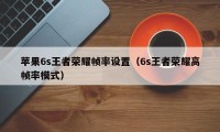 苹果6s王者荣耀帧率设置（6s王者荣耀高帧率模式）