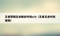 王者荣耀五杀精彩时刻s10（王者五杀时刻视频）