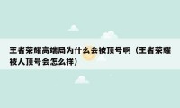 王者荣耀高端局为什么会被顶号啊（王者荣耀被人顶号会怎么样）