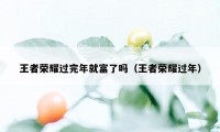 王者荣耀过完年就富了吗（王者荣耀过年）