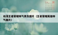 动漫王者荣耀帅气男生图片（王者荣耀英雄帅气图片）