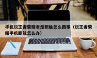 手机玩王者荣耀老是断触怎么回事（玩王者荣耀手机断触怎么办）