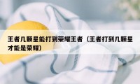 王者几颗星能打到荣耀王者（王者打到几颗星才能是荣耀）