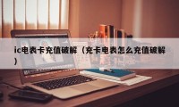 ic电表卡充值破解（充卡电表怎么充值破解）