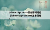 iphone13promax王者荣耀延迟（iphone13promax玩王者荣耀）