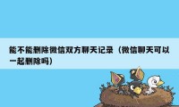 能不能删除微信双方聊天记录（微信聊天可以一起删除吗）