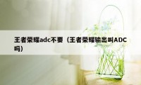 王者荣耀adc不要（王者荣耀输出叫ADC吗）