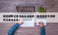 微信聊天记录没有办法搜索（微信搜索不到聊天记录怎么办）