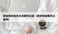 微信同步能多久的聊天记录（同步微信聊天记录吗）