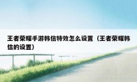 王者荣耀手游韩信特效怎么设置（王者荣耀韩信的设置）