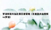 梦泪和张大仙比赛王者荣耀（王者张大仙视频vs梦泪）