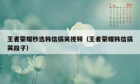 王者荣耀秒选韩信搞笑视频（王者荣耀韩信搞笑段子）