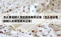 怎么看到别人发的微信聊天记录（怎么可以看到别人的微信聊天记录）